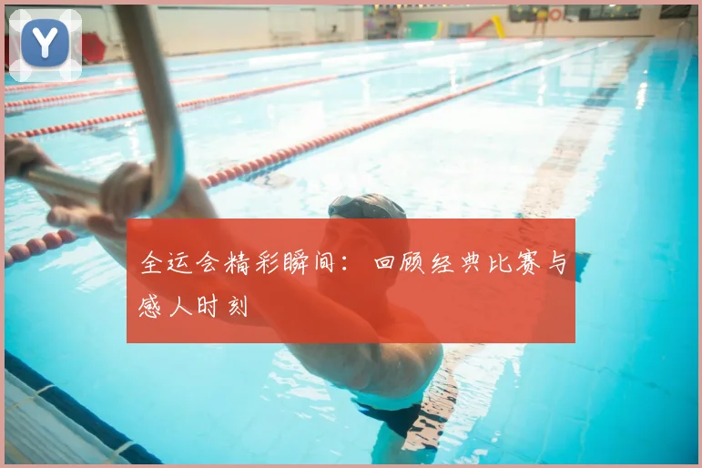 全运会精彩瞬间:回顾经典比赛与感人时刻