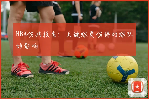 NBA伤病报告:关键球员伤停对球队的影响