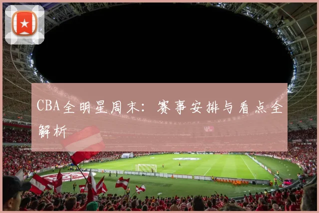 CBA全明星周末：赛事安排与看点全解析
