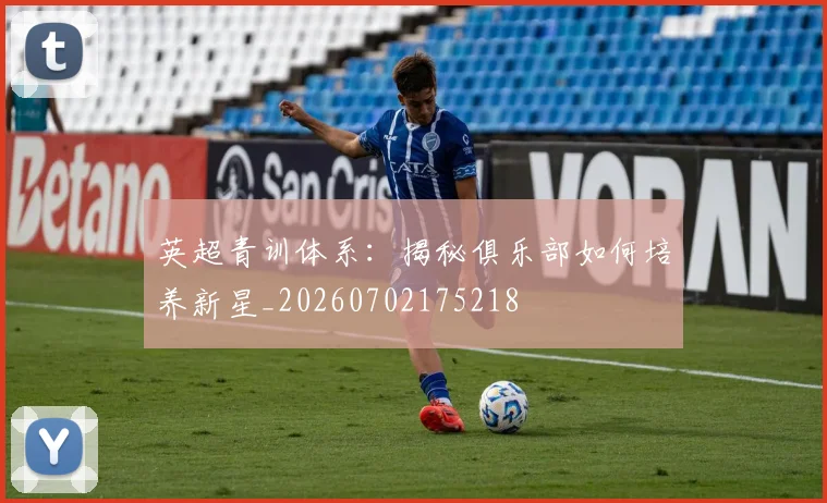 英超青训体系：揭秘俱乐部如何培养新星_20260702175218