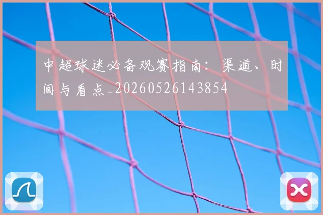 中超球迷必备观赛指南:渠道、时间与看点_20260526143854