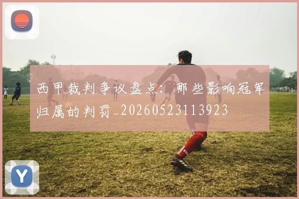 西甲裁判争议盘点：那些影响冠军归属的判罚_20260523113923