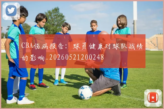 CBA伤病报告:球员健康对球队战绩的影响_20260521200248