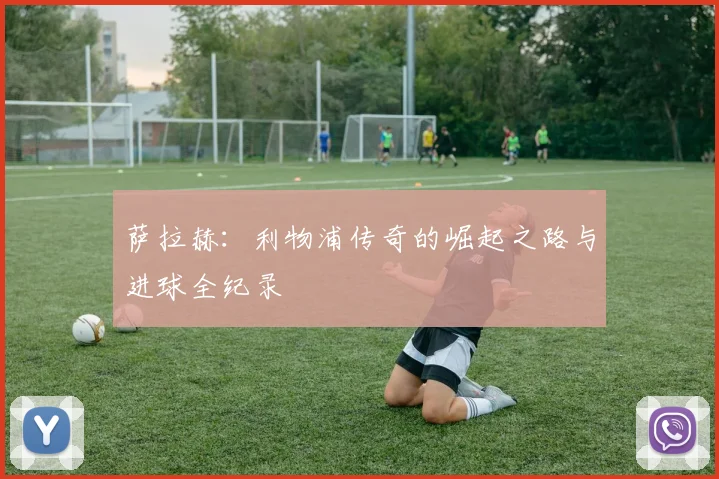 萨拉赫：利物浦传奇的崛起之路与进球全纪录