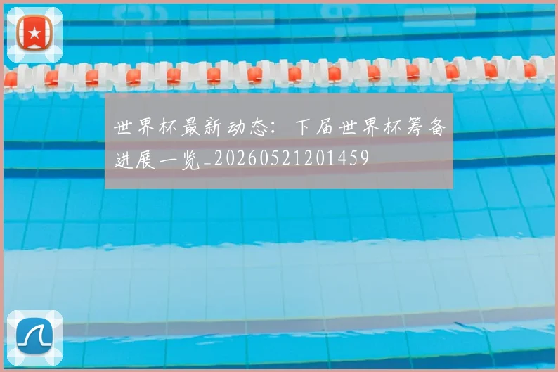 世界杯最新动态：下届世界杯筹备进展一览_20260521201459