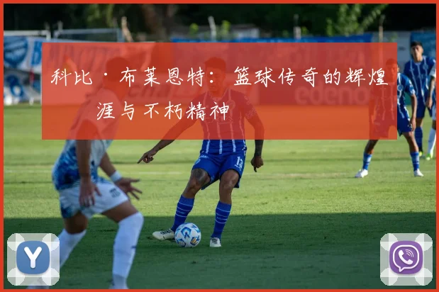 科比·布莱恩特:篮球传奇的辉煌生涯与不朽精神