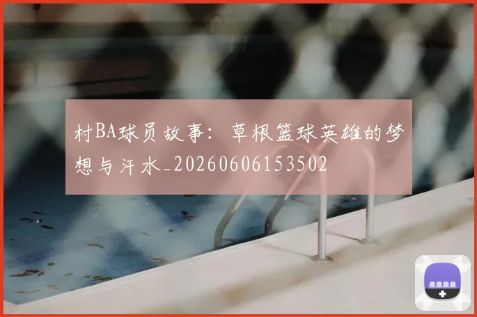 村BA球员故事：草根篮球英雄的梦想与汗水_20260606153502