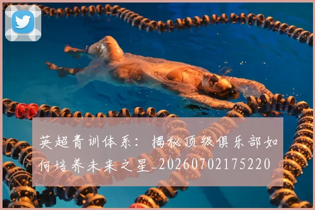英超青训体系:揭秘顶级俱乐部如何培养未来之星_20260702175220