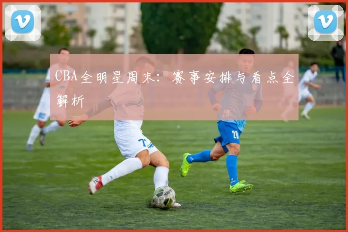 CBA全明星周末：赛事安排与看点全解析