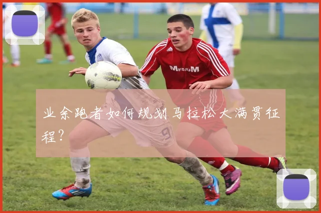 业余跑者如何规划马拉松大满贯征程？