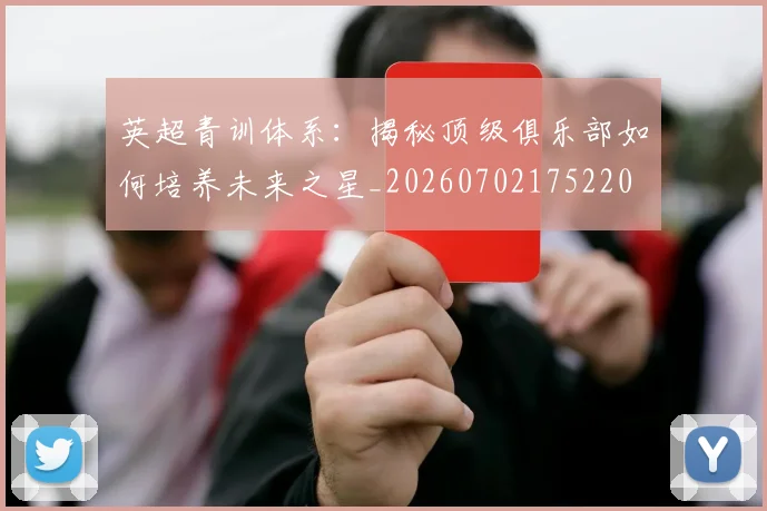 英超青训体系:揭秘顶级俱乐部如何培养未来之星_20260702175220