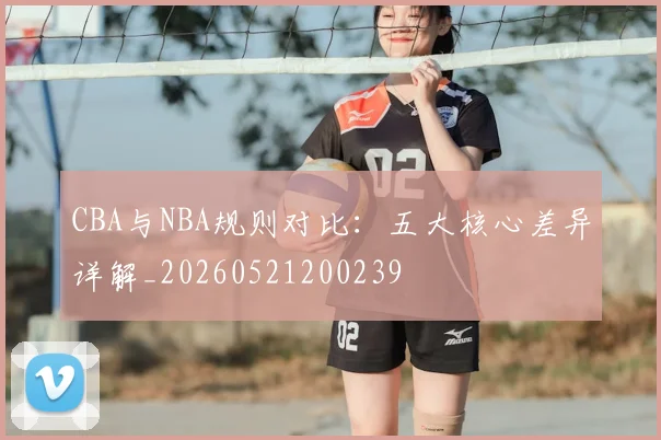 CBA与NBA规则对比:五大核心差异详解_20260521200239