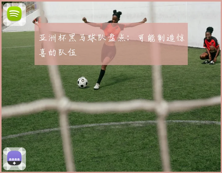 亚洲杯黑马球队盘点：可能制造惊喜的队伍