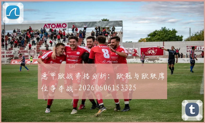 意甲欧战资格分析：欧冠与欧联席位争夺战_20260606153325