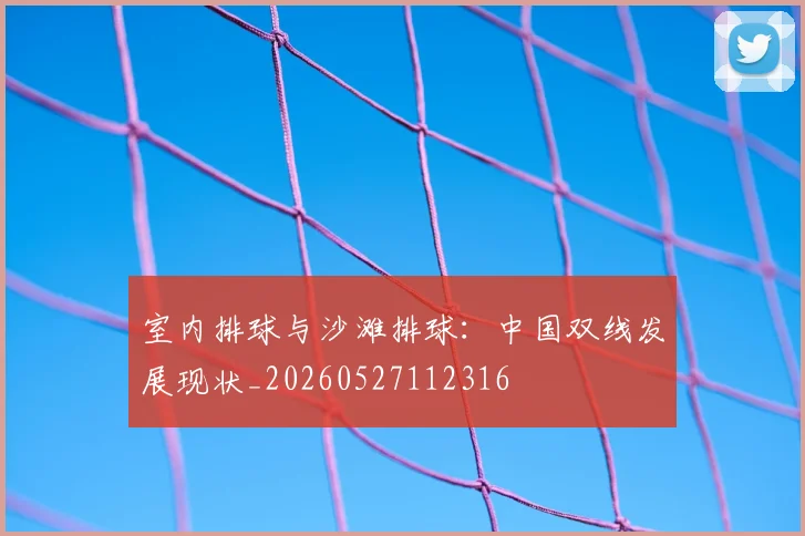 室内排球与沙滩排球：中国双线发展现状_20260527112316
