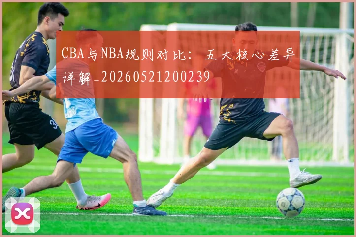 CBA与NBA规则对比：五大核心差异详解_20260521200239