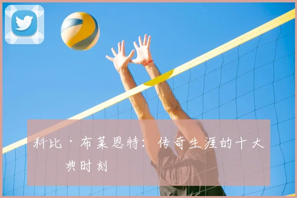 科比·布莱恩特：传奇生涯的十大经典时刻