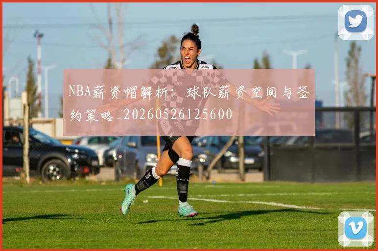 NBA薪资帽解析:球队薪资空间与签约策略_20260526125600