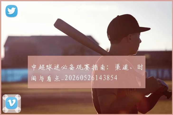 中超球迷必备观赛指南:渠道、时间与看点_20260526143854