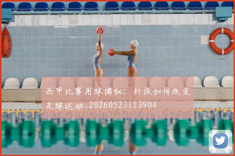 西甲比赛用球揭秘：科技如何改变足球运动_20260523113904
