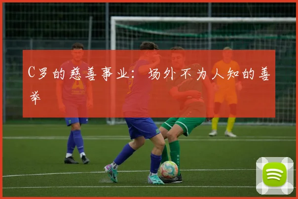 C罗的慈善事业:场外不为人知的善举