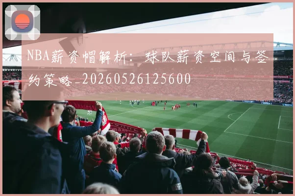 NBA薪资帽解析：球队薪资空间与签约策略_20260526125600