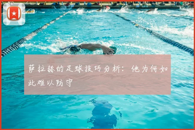 萨拉赫的足球技巧分析:他为何如此难以防守