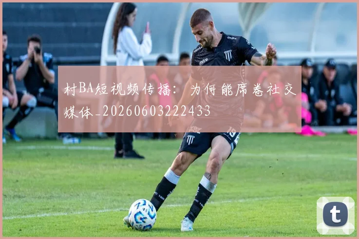 村BA短视频传播:为何能席卷社交媒体_20260603222433