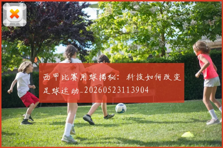 西甲比赛用球揭秘:科技如何改变足球运动_20260523113904