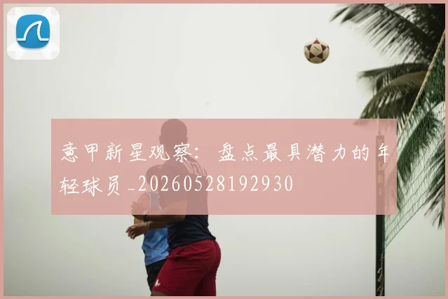 意甲新星观察:盘点最具潜力的年轻球员_20260528192930