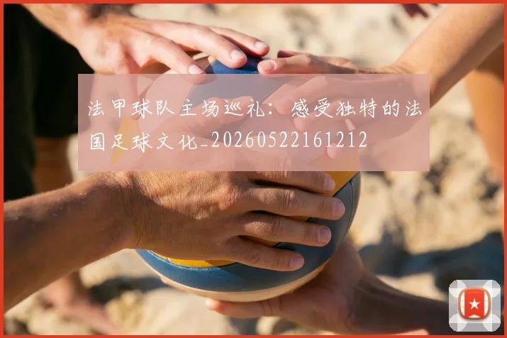法甲球队主场巡礼:感受独特的法国足球文化_20260522161212