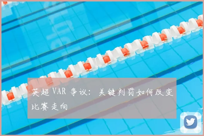 英超 VAR 争议:关键判罚如何改变比赛走向