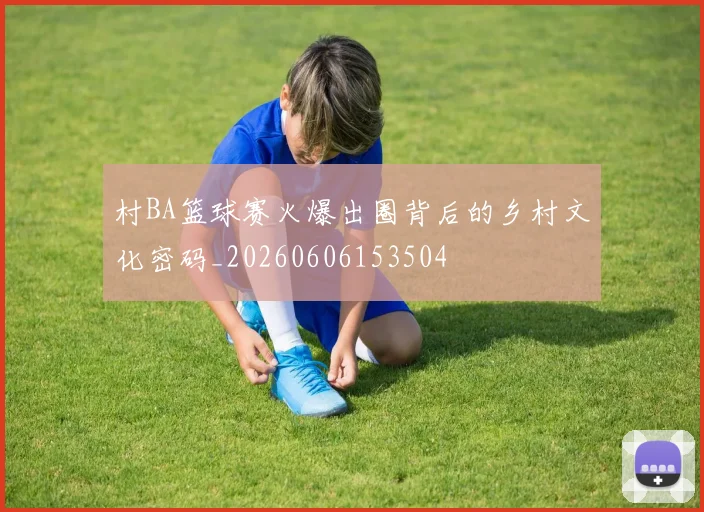 村BA篮球赛火爆出圈背后的乡村文化密码_20260606153504