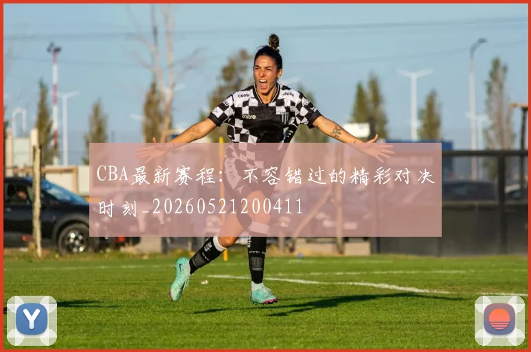 CBA最新赛程:不容错过的精彩对决时刻_20260521200411