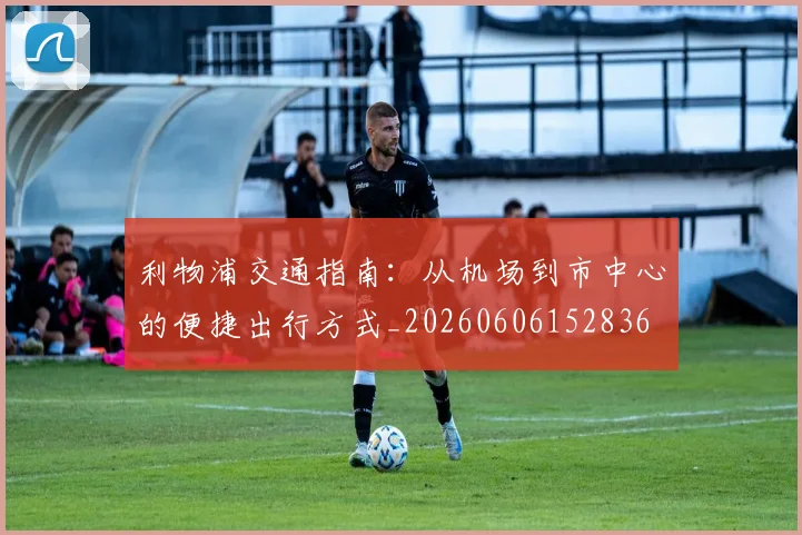 利物浦交通指南：从机场到市中心的便捷出行方式_20260606152836