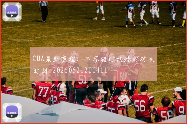CBA最新赛程：不容错过的精彩对决时刻_20260521200411