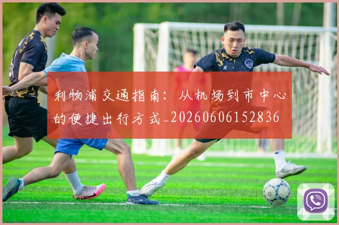 利物浦交通指南:从机场到市中心的便捷出行方式_20260606152836