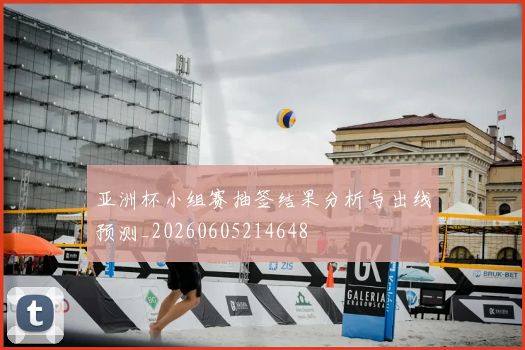 亚洲杯小组赛抽签结果分析与出线预测_20260605214648