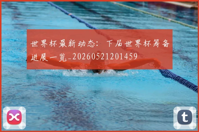 世界杯最新动态:下届世界杯筹备进展一览_20260521201459